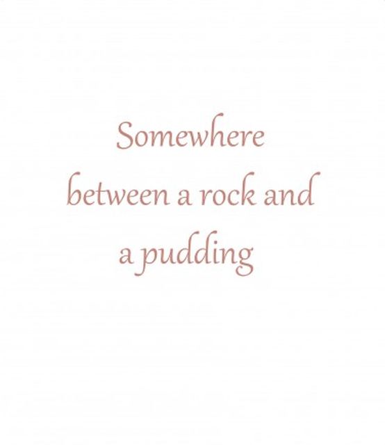 Somewhere between a rock and a pudding