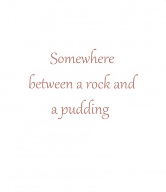 Somewhere between a rock and a pudding